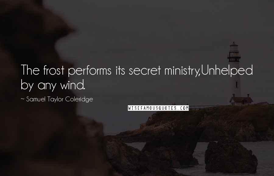 Samuel Taylor Coleridge Quotes: The frost performs its secret ministry,Unhelped by any wind.