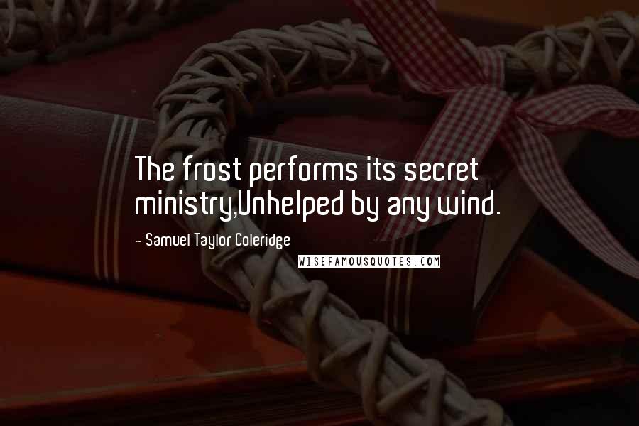 Samuel Taylor Coleridge Quotes: The frost performs its secret ministry,Unhelped by any wind.
