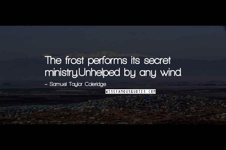 Samuel Taylor Coleridge Quotes: The frost performs its secret ministry,Unhelped by any wind.