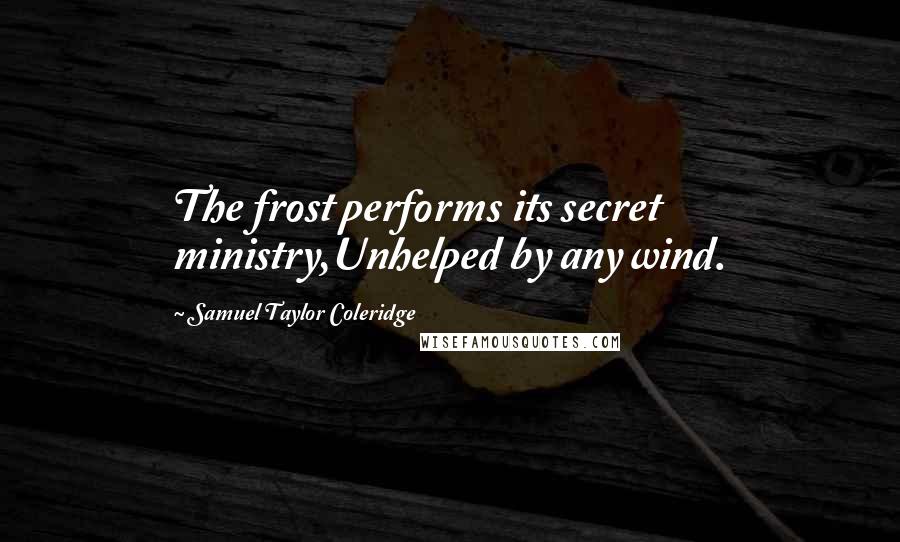 Samuel Taylor Coleridge Quotes: The frost performs its secret ministry,Unhelped by any wind.