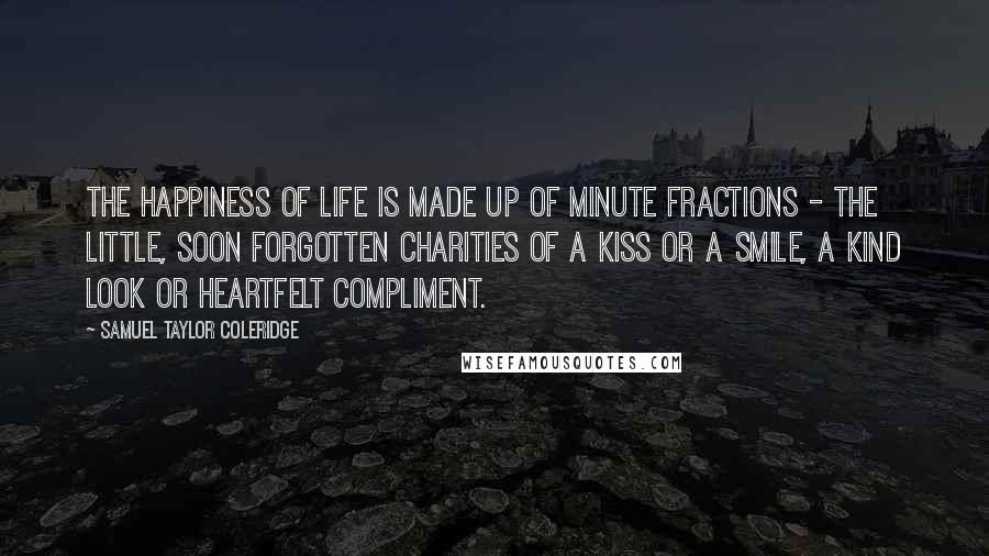 Samuel Taylor Coleridge Quotes: The happiness of life is made up of minute fractions - the little, soon forgotten charities of a kiss or a smile, a kind look or heartfelt compliment.