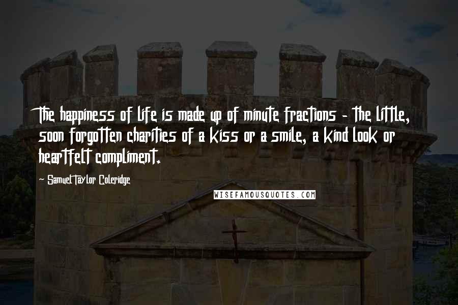 Samuel Taylor Coleridge Quotes: The happiness of life is made up of minute fractions - the little, soon forgotten charities of a kiss or a smile, a kind look or heartfelt compliment.