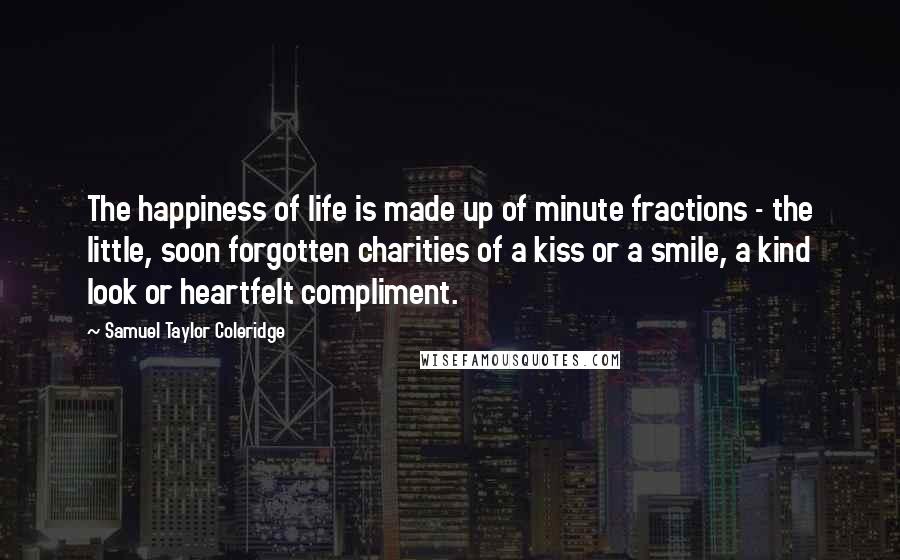 Samuel Taylor Coleridge Quotes: The happiness of life is made up of minute fractions - the little, soon forgotten charities of a kiss or a smile, a kind look or heartfelt compliment.