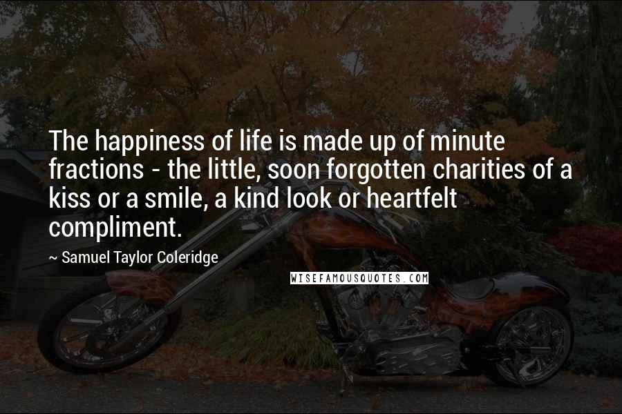 Samuel Taylor Coleridge Quotes: The happiness of life is made up of minute fractions - the little, soon forgotten charities of a kiss or a smile, a kind look or heartfelt compliment.