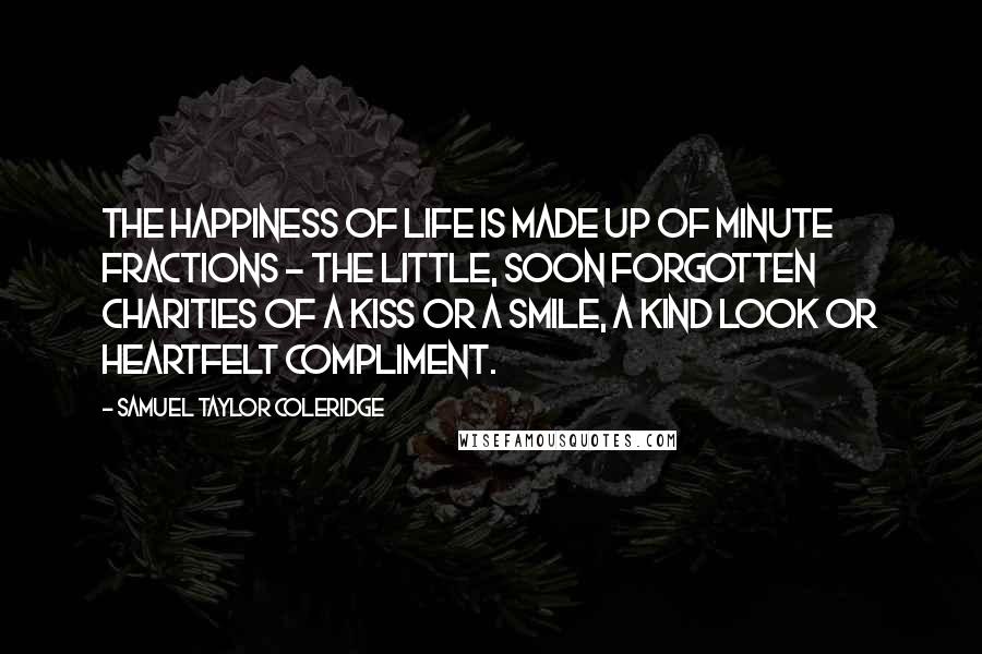 Samuel Taylor Coleridge Quotes: The happiness of life is made up of minute fractions - the little, soon forgotten charities of a kiss or a smile, a kind look or heartfelt compliment.