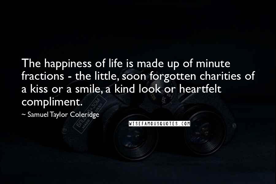 Samuel Taylor Coleridge Quotes: The happiness of life is made up of minute fractions - the little, soon forgotten charities of a kiss or a smile, a kind look or heartfelt compliment.
