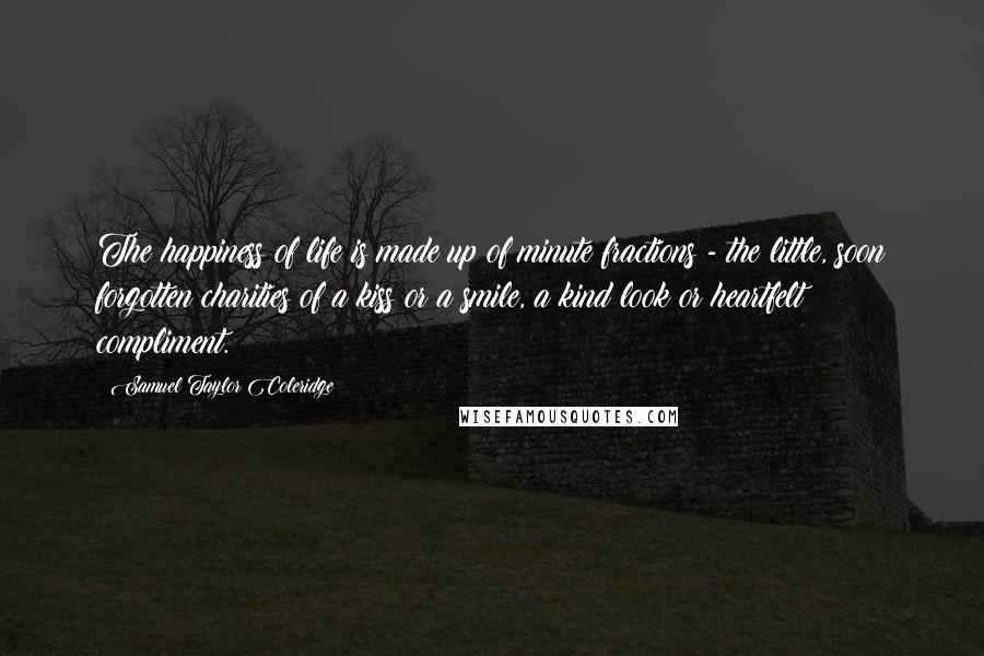 Samuel Taylor Coleridge Quotes: The happiness of life is made up of minute fractions - the little, soon forgotten charities of a kiss or a smile, a kind look or heartfelt compliment.