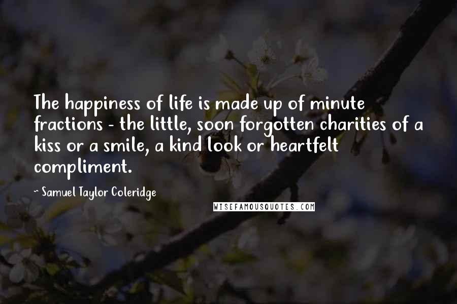 Samuel Taylor Coleridge Quotes: The happiness of life is made up of minute fractions - the little, soon forgotten charities of a kiss or a smile, a kind look or heartfelt compliment.