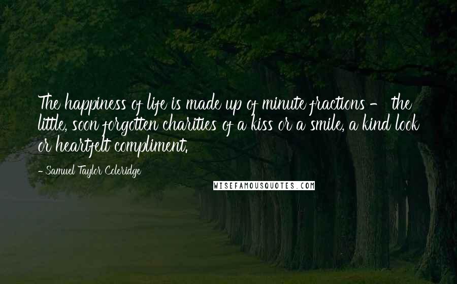 Samuel Taylor Coleridge Quotes: The happiness of life is made up of minute fractions - the little, soon forgotten charities of a kiss or a smile, a kind look or heartfelt compliment.
