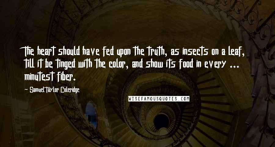 Samuel Taylor Coleridge Quotes: The heart should have fed upon the truth, as insects on a leaf, till it be tinged with the color, and show its food in every ... minutest fiber.