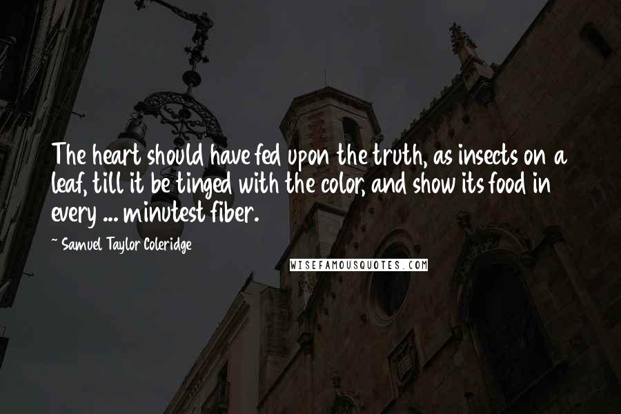 Samuel Taylor Coleridge Quotes: The heart should have fed upon the truth, as insects on a leaf, till it be tinged with the color, and show its food in every ... minutest fiber.
