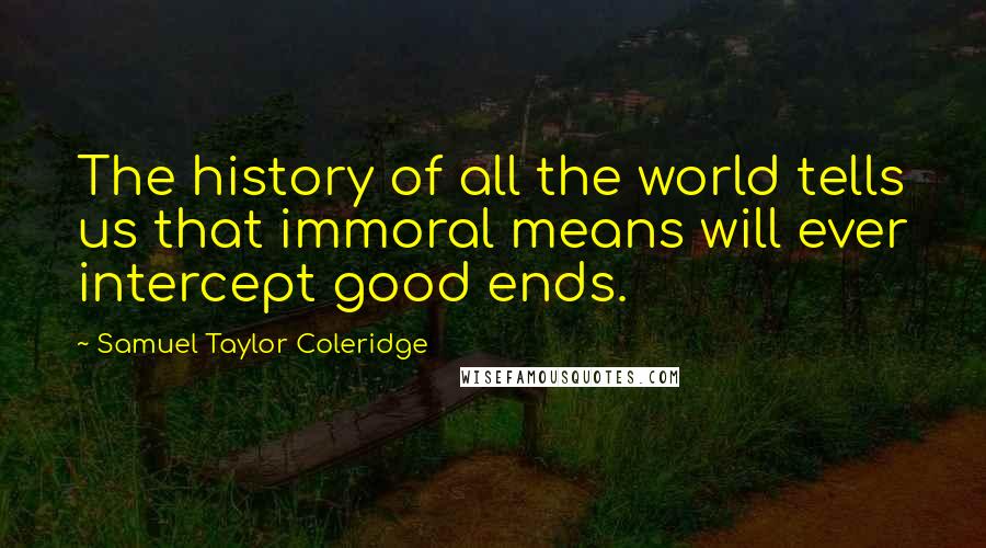 Samuel Taylor Coleridge Quotes: The history of all the world tells us that immoral means will ever intercept good ends.