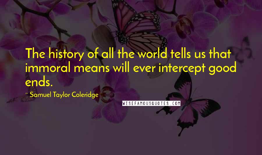 Samuel Taylor Coleridge Quotes: The history of all the world tells us that immoral means will ever intercept good ends.