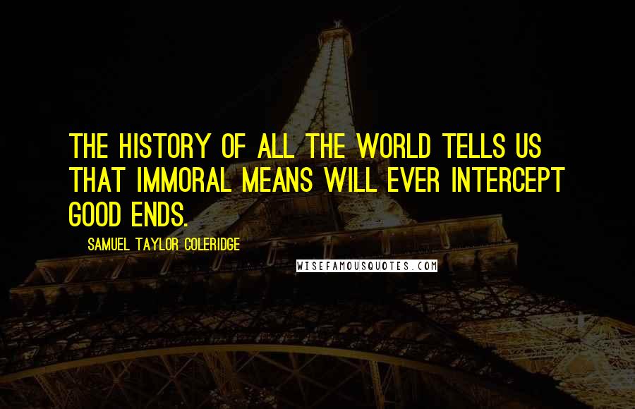 Samuel Taylor Coleridge Quotes: The history of all the world tells us that immoral means will ever intercept good ends.