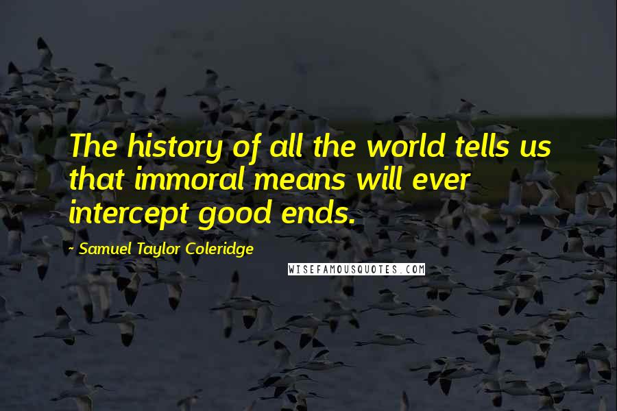 Samuel Taylor Coleridge Quotes: The history of all the world tells us that immoral means will ever intercept good ends.