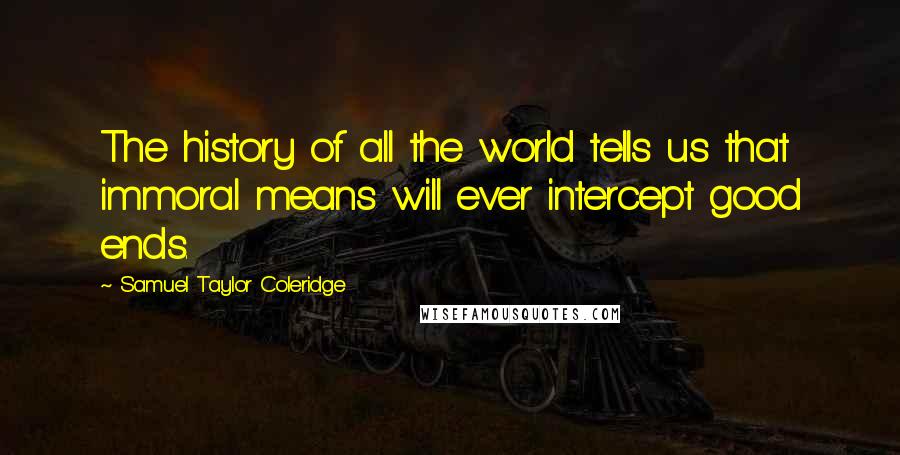 Samuel Taylor Coleridge Quotes: The history of all the world tells us that immoral means will ever intercept good ends.