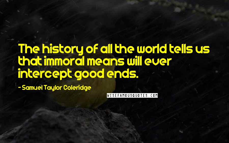 Samuel Taylor Coleridge Quotes: The history of all the world tells us that immoral means will ever intercept good ends.