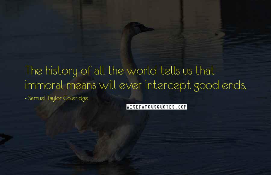 Samuel Taylor Coleridge Quotes: The history of all the world tells us that immoral means will ever intercept good ends.