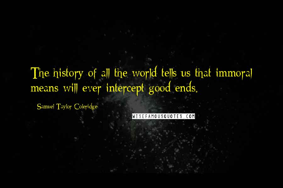 Samuel Taylor Coleridge Quotes: The history of all the world tells us that immoral means will ever intercept good ends.