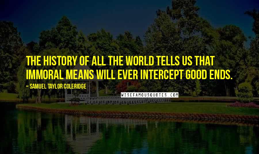 Samuel Taylor Coleridge Quotes: The history of all the world tells us that immoral means will ever intercept good ends.