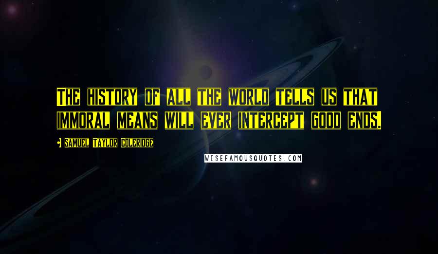Samuel Taylor Coleridge Quotes: The history of all the world tells us that immoral means will ever intercept good ends.