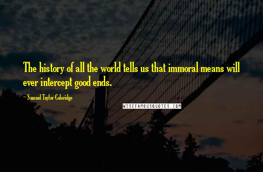 Samuel Taylor Coleridge Quotes: The history of all the world tells us that immoral means will ever intercept good ends.