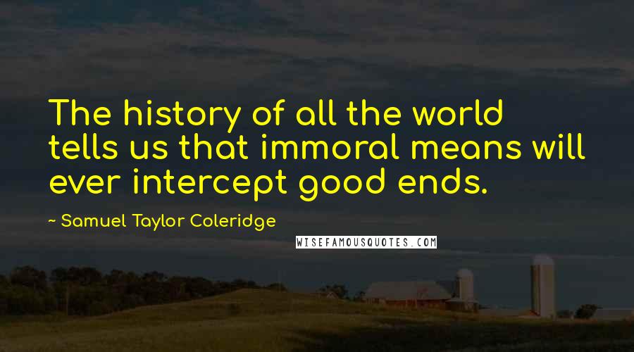Samuel Taylor Coleridge Quotes: The history of all the world tells us that immoral means will ever intercept good ends.