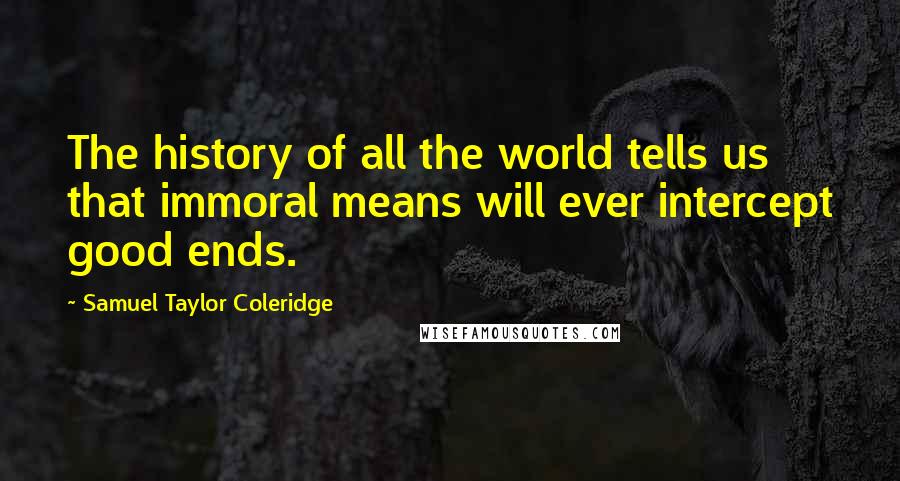 Samuel Taylor Coleridge Quotes: The history of all the world tells us that immoral means will ever intercept good ends.