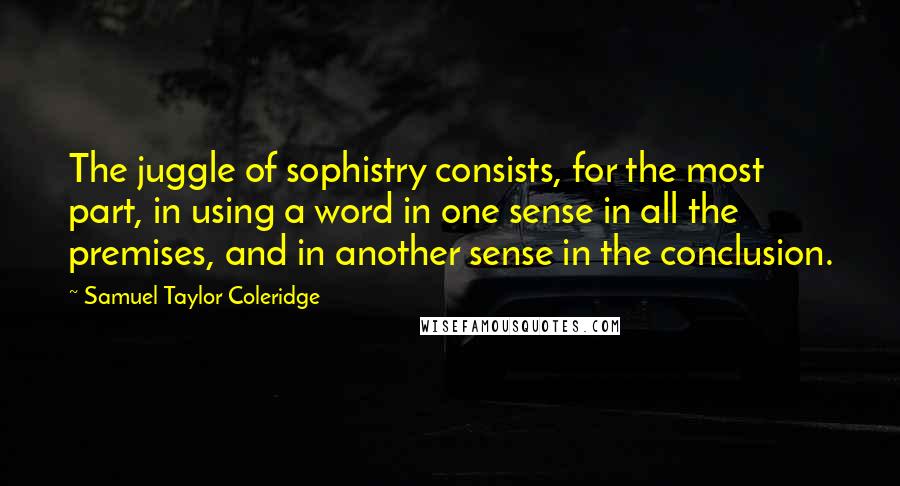 Samuel Taylor Coleridge Quotes: The juggle of sophistry consists, for the most part, in using a word in one sense in all the premises, and in another sense in the conclusion.