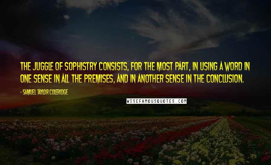 Samuel Taylor Coleridge Quotes: The juggle of sophistry consists, for the most part, in using a word in one sense in all the premises, and in another sense in the conclusion.