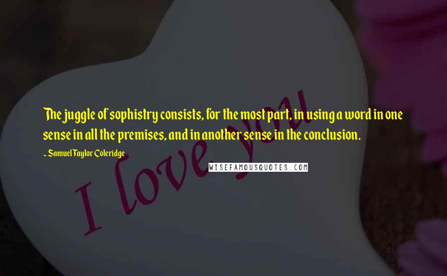 Samuel Taylor Coleridge Quotes: The juggle of sophistry consists, for the most part, in using a word in one sense in all the premises, and in another sense in the conclusion.