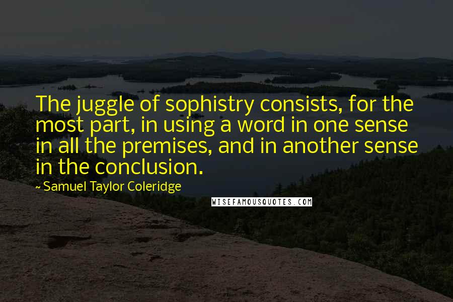 Samuel Taylor Coleridge Quotes: The juggle of sophistry consists, for the most part, in using a word in one sense in all the premises, and in another sense in the conclusion.