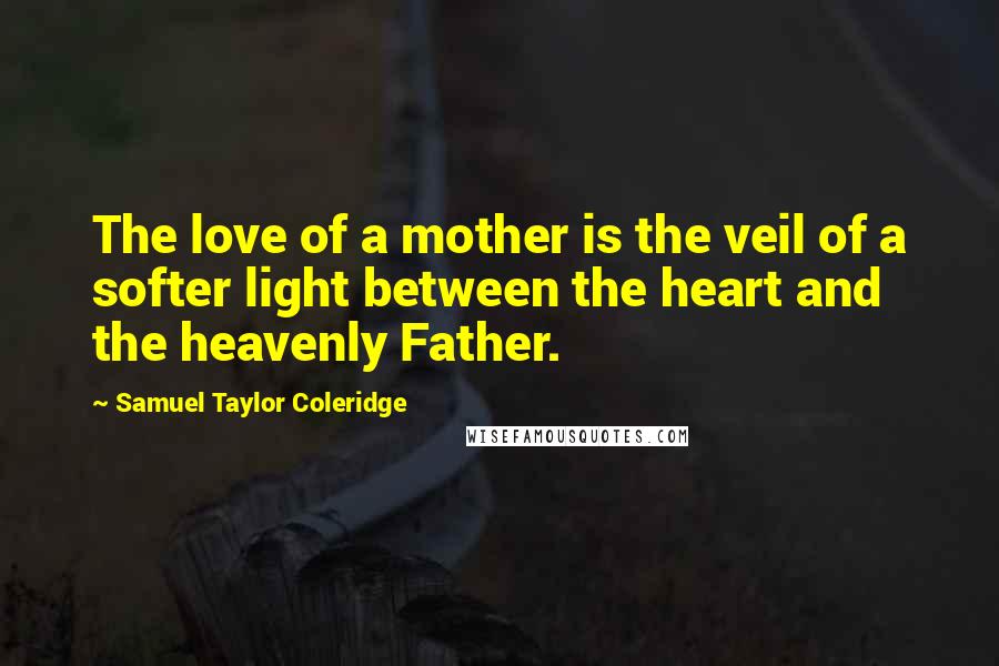 Samuel Taylor Coleridge Quotes: The love of a mother is the veil of a softer light between the heart and the heavenly Father.