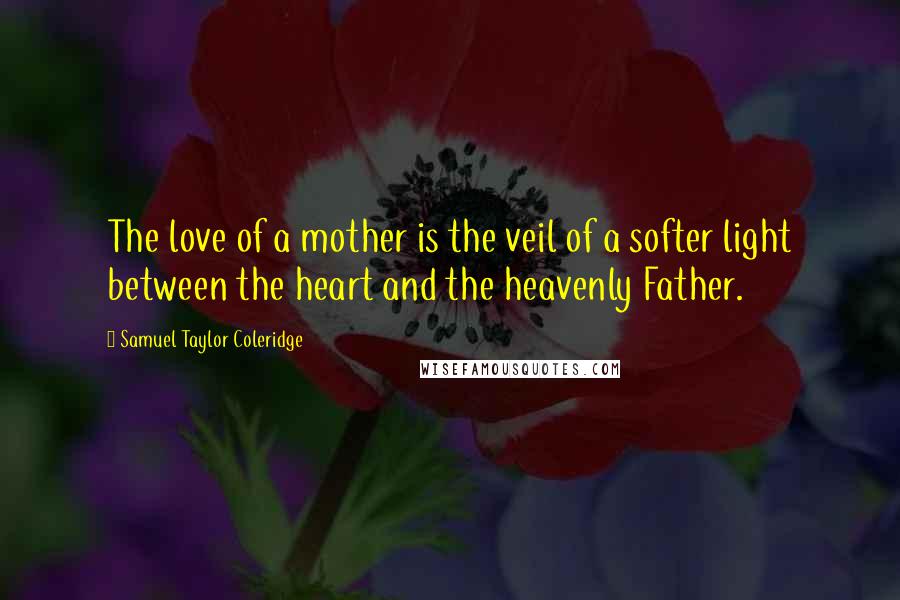 Samuel Taylor Coleridge Quotes: The love of a mother is the veil of a softer light between the heart and the heavenly Father.