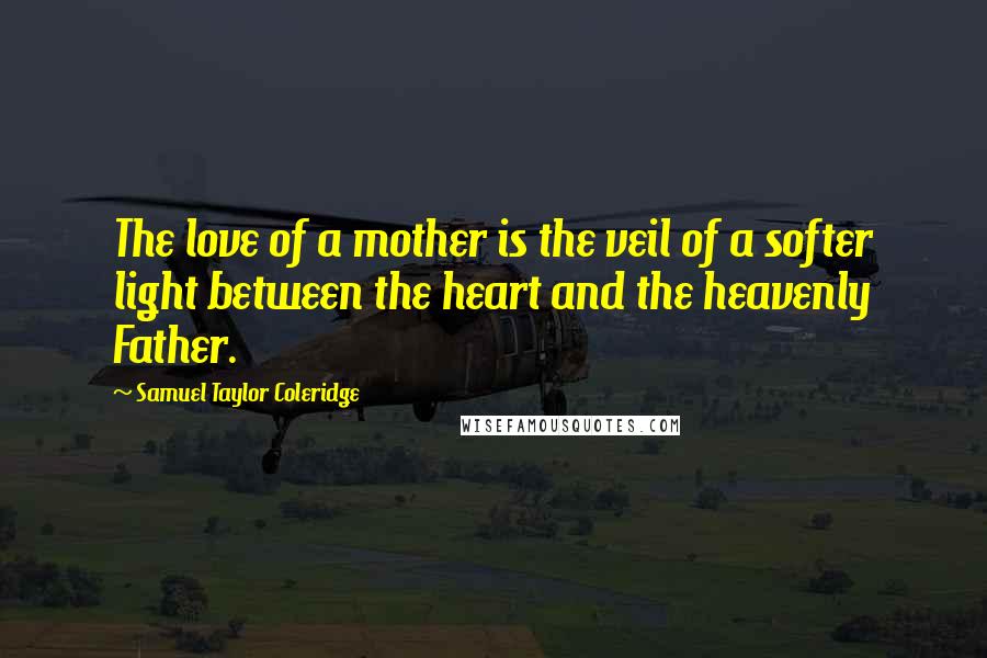 Samuel Taylor Coleridge Quotes: The love of a mother is the veil of a softer light between the heart and the heavenly Father.