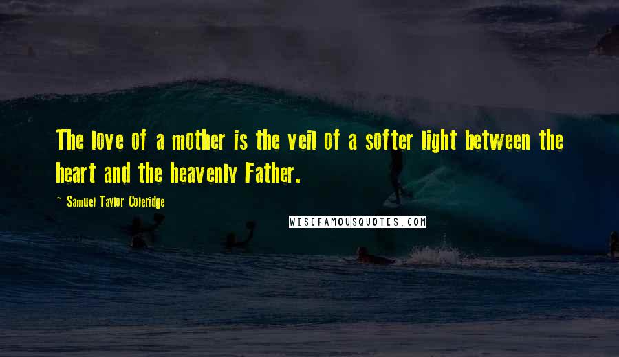 Samuel Taylor Coleridge Quotes: The love of a mother is the veil of a softer light between the heart and the heavenly Father.