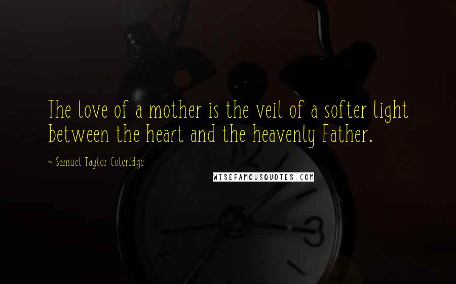 Samuel Taylor Coleridge Quotes: The love of a mother is the veil of a softer light between the heart and the heavenly Father.