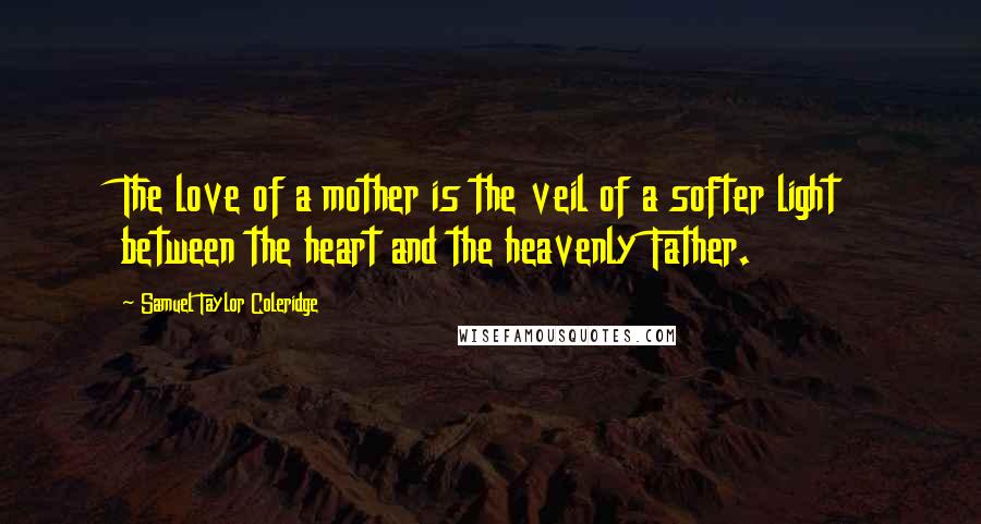 Samuel Taylor Coleridge Quotes: The love of a mother is the veil of a softer light between the heart and the heavenly Father.