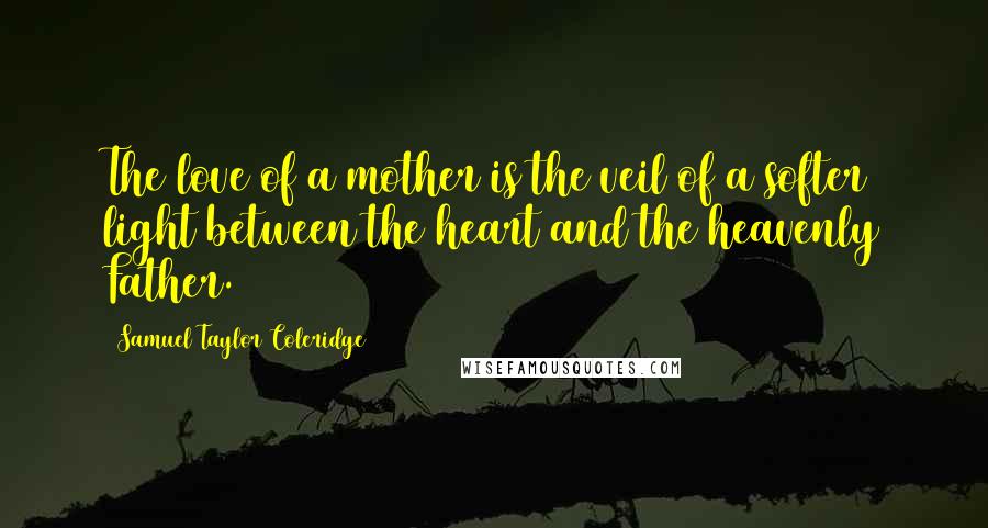 Samuel Taylor Coleridge Quotes: The love of a mother is the veil of a softer light between the heart and the heavenly Father.