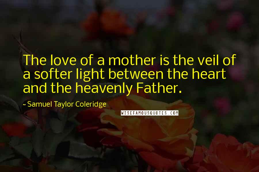 Samuel Taylor Coleridge Quotes: The love of a mother is the veil of a softer light between the heart and the heavenly Father.