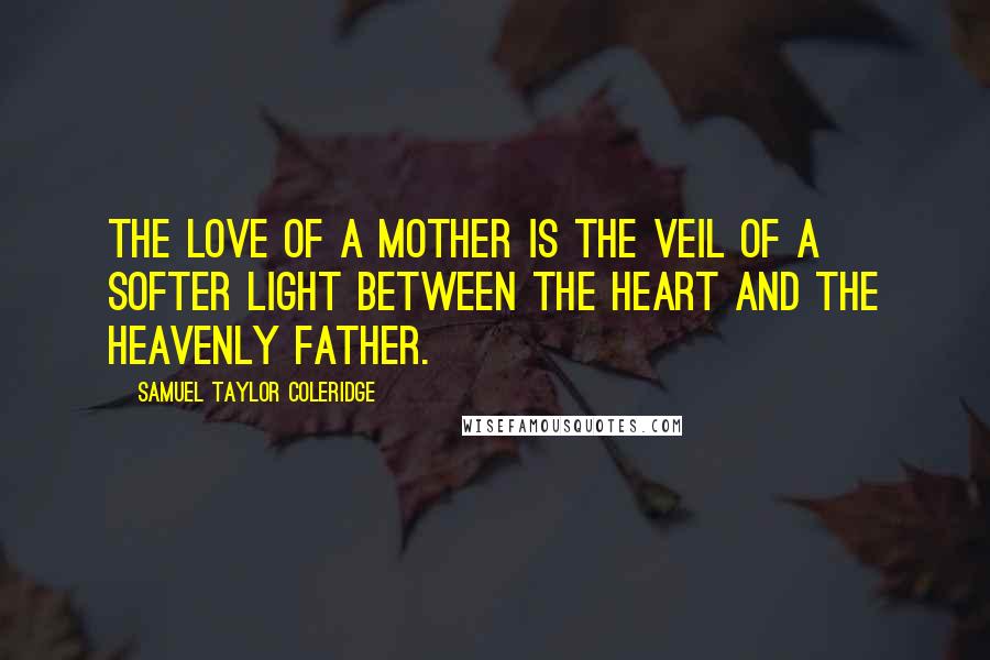 Samuel Taylor Coleridge Quotes: The love of a mother is the veil of a softer light between the heart and the heavenly Father.