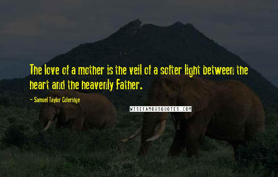 Samuel Taylor Coleridge Quotes: The love of a mother is the veil of a softer light between the heart and the heavenly Father.