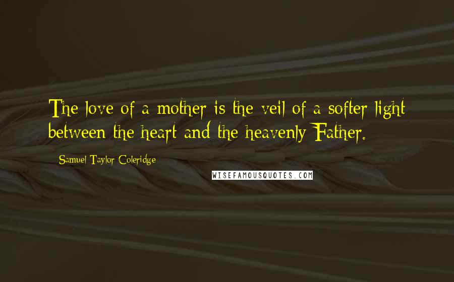 Samuel Taylor Coleridge Quotes: The love of a mother is the veil of a softer light between the heart and the heavenly Father.