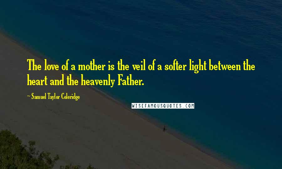 Samuel Taylor Coleridge Quotes: The love of a mother is the veil of a softer light between the heart and the heavenly Father.