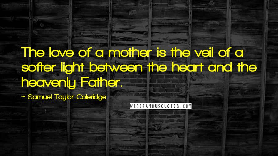 Samuel Taylor Coleridge Quotes: The love of a mother is the veil of a softer light between the heart and the heavenly Father.