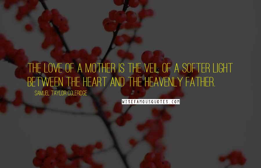 Samuel Taylor Coleridge Quotes: The love of a mother is the veil of a softer light between the heart and the heavenly Father.