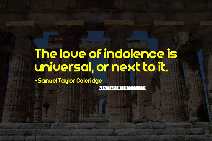 Samuel Taylor Coleridge Quotes: The love of indolence is universal, or next to it.