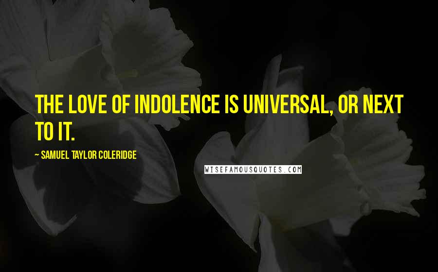 Samuel Taylor Coleridge Quotes: The love of indolence is universal, or next to it.