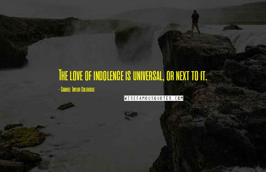 Samuel Taylor Coleridge Quotes: The love of indolence is universal, or next to it.