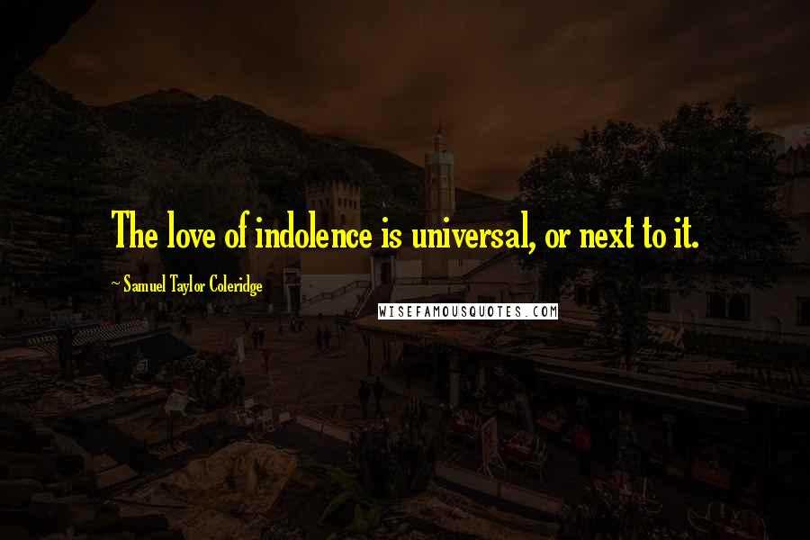 Samuel Taylor Coleridge Quotes: The love of indolence is universal, or next to it.